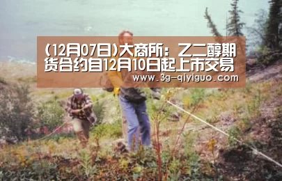 (12月07日)大商所:乙二醇期货合约自12月10日起上市交易:奇异果app官网下载(图2) 奇异果体育app